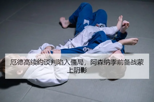 厄德高续约谈判陷入僵局，阿森纳季前备战蒙上阴影