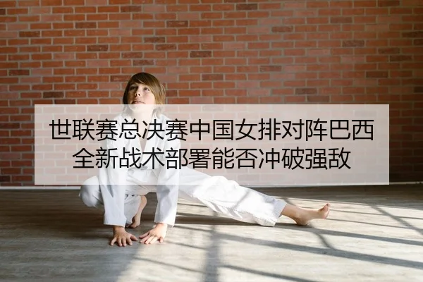 世联赛总决赛中国女排对阵巴西 全新战术部署能否冲破强敌