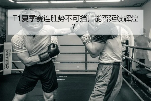 T1夏季赛连胜势不可挡，能否延续辉煌？